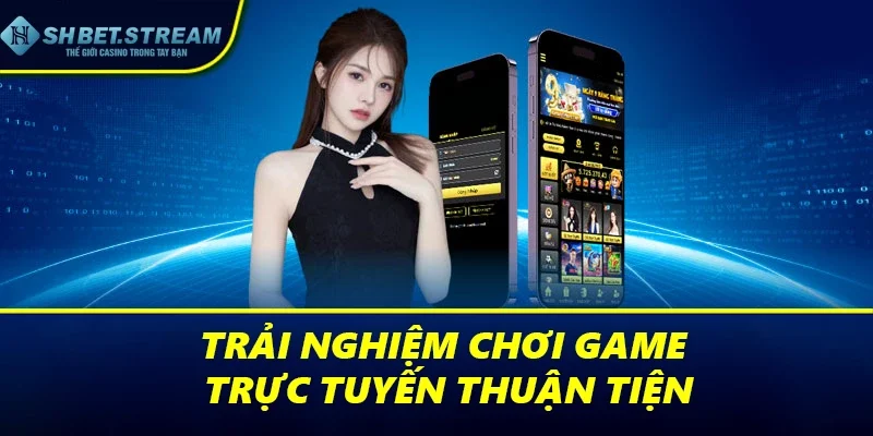Trải nghiệm chơi game trực tuyến thuận tiện